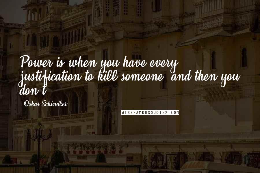 Oskar Schindler Quotes: Power is when you have every justification to kill someone, and then you don't.