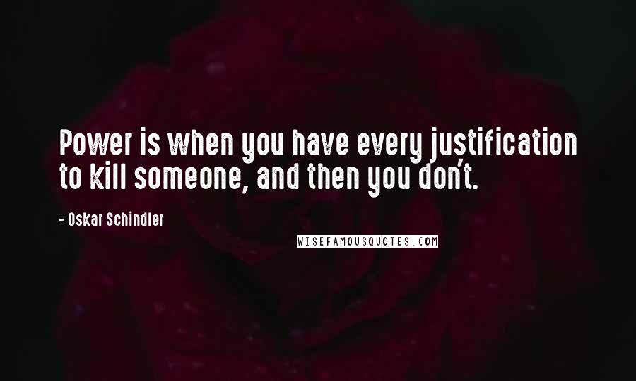 Oskar Schindler Quotes: Power is when you have every justification to kill someone, and then you don't.