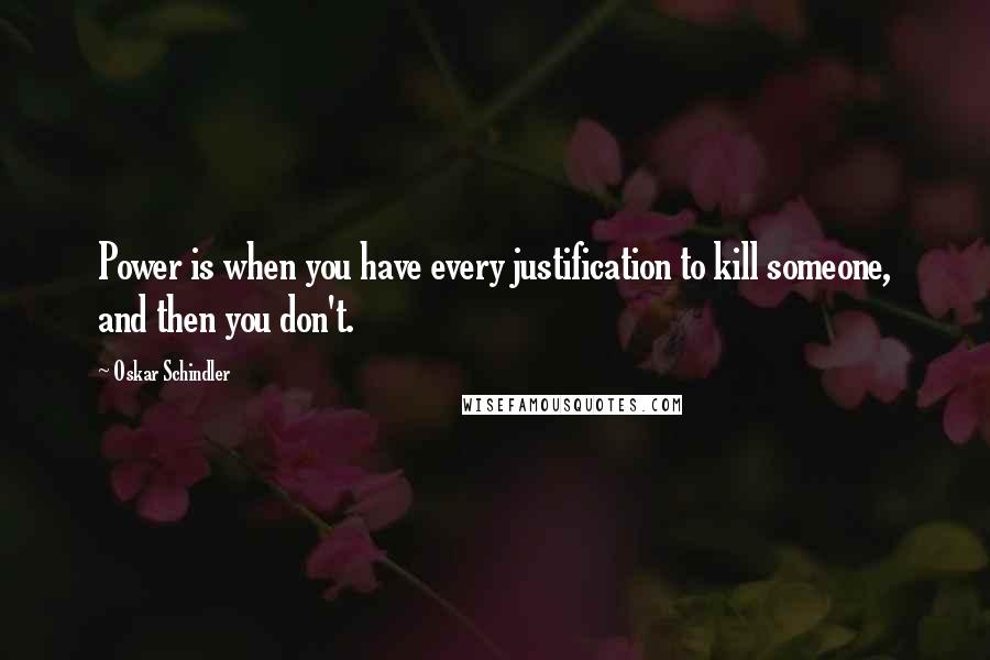 Oskar Schindler Quotes: Power is when you have every justification to kill someone, and then you don't.