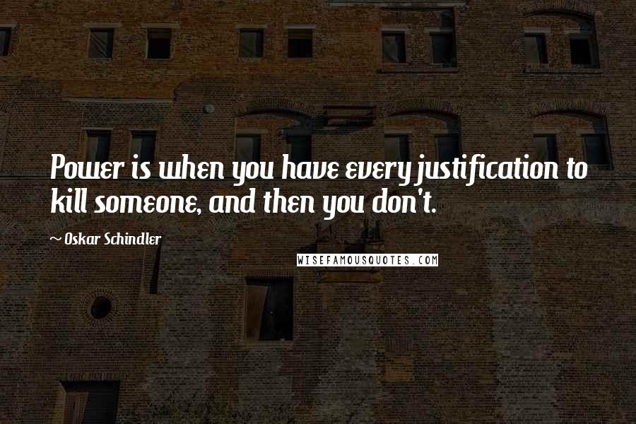 Oskar Schindler Quotes: Power is when you have every justification to kill someone, and then you don't.