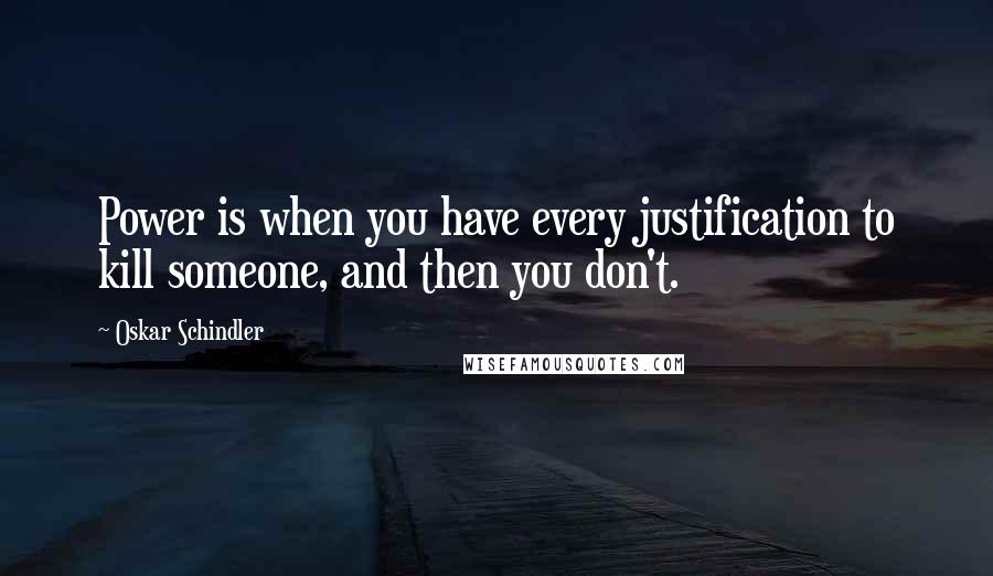 Oskar Schindler Quotes: Power is when you have every justification to kill someone, and then you don't.