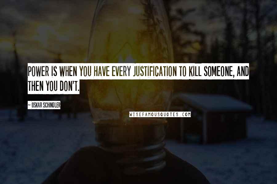 Oskar Schindler Quotes: Power is when you have every justification to kill someone, and then you don't.