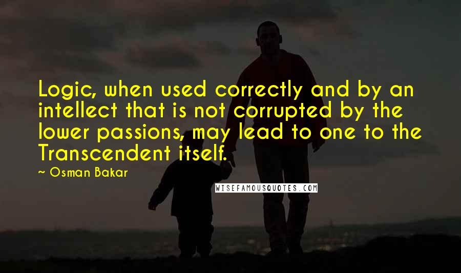 Osman Bakar Quotes: Logic, when used correctly and by an intellect that is not corrupted by the lower passions, may lead to one to the Transcendent itself.