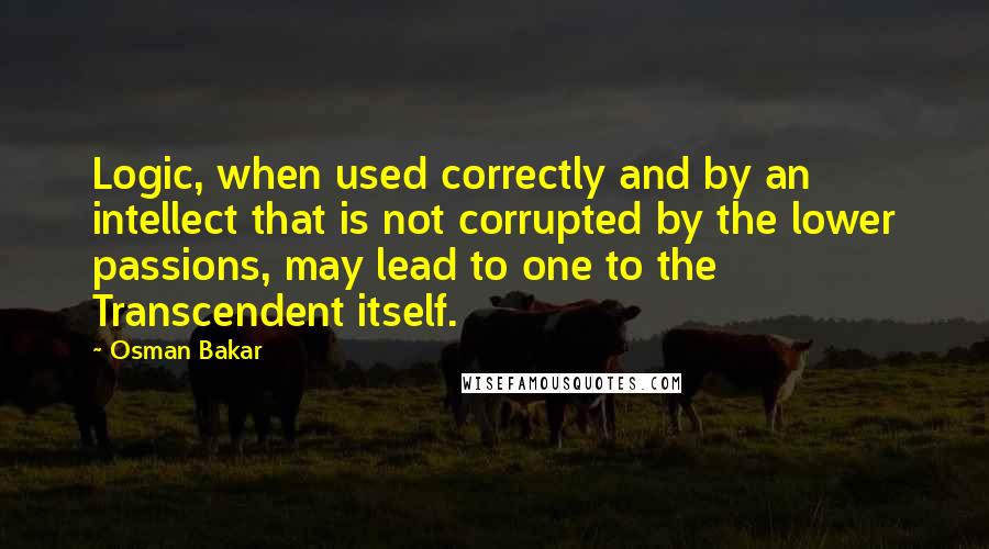 Osman Bakar Quotes: Logic, when used correctly and by an intellect that is not corrupted by the lower passions, may lead to one to the Transcendent itself.