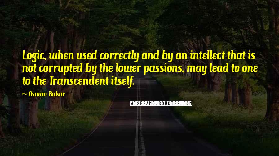 Osman Bakar Quotes: Logic, when used correctly and by an intellect that is not corrupted by the lower passions, may lead to one to the Transcendent itself.