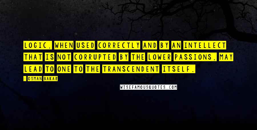 Osman Bakar Quotes: Logic, when used correctly and by an intellect that is not corrupted by the lower passions, may lead to one to the Transcendent itself.