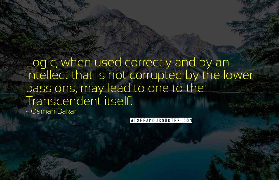 Osman Bakar Quotes: Logic, when used correctly and by an intellect that is not corrupted by the lower passions, may lead to one to the Transcendent itself.