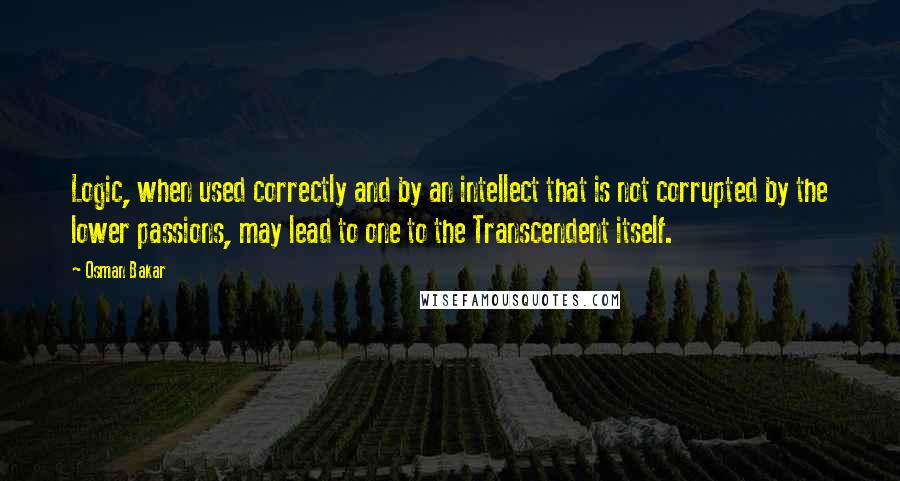 Osman Bakar Quotes: Logic, when used correctly and by an intellect that is not corrupted by the lower passions, may lead to one to the Transcendent itself.