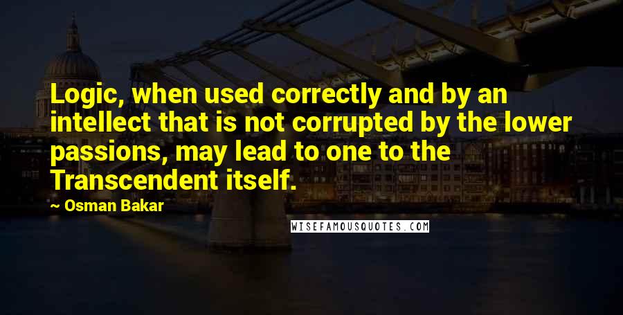 Osman Bakar Quotes: Logic, when used correctly and by an intellect that is not corrupted by the lower passions, may lead to one to the Transcendent itself.