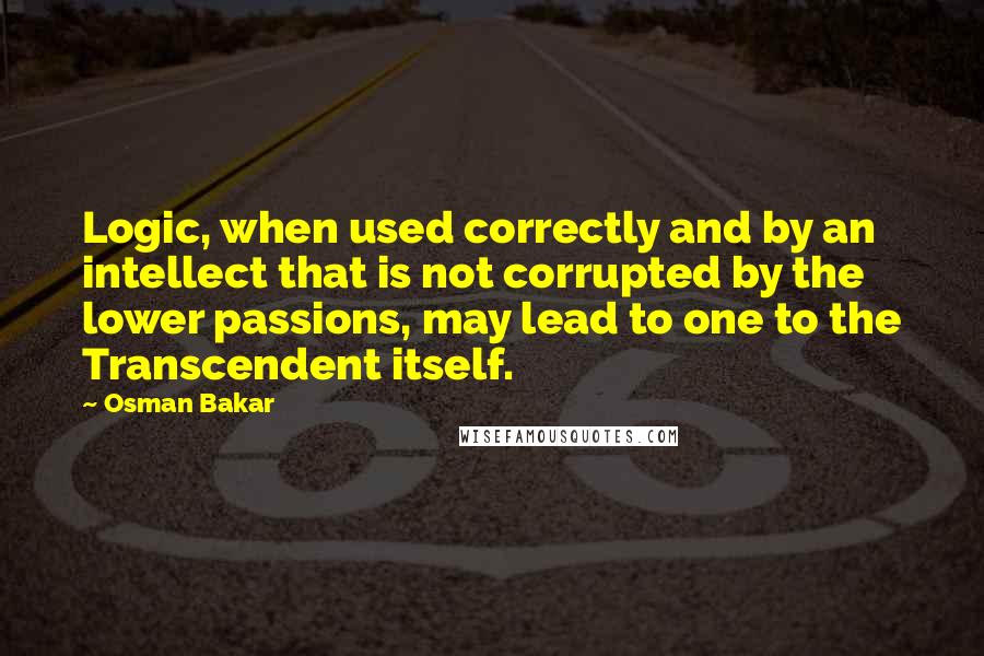 Osman Bakar Quotes: Logic, when used correctly and by an intellect that is not corrupted by the lower passions, may lead to one to the Transcendent itself.