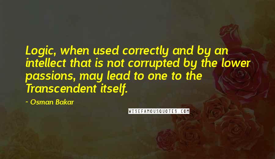 Osman Bakar Quotes: Logic, when used correctly and by an intellect that is not corrupted by the lower passions, may lead to one to the Transcendent itself.