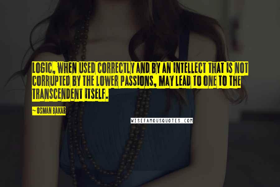 Osman Bakar Quotes: Logic, when used correctly and by an intellect that is not corrupted by the lower passions, may lead to one to the Transcendent itself.