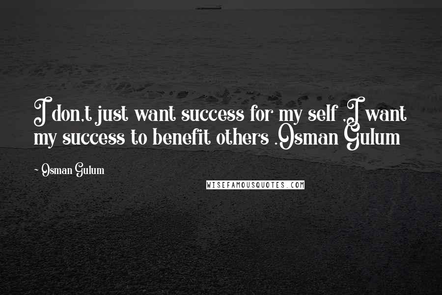 Osman Gulum Quotes: I don,t just want success for my self ,I want my success to benefit others .Osman Gulum