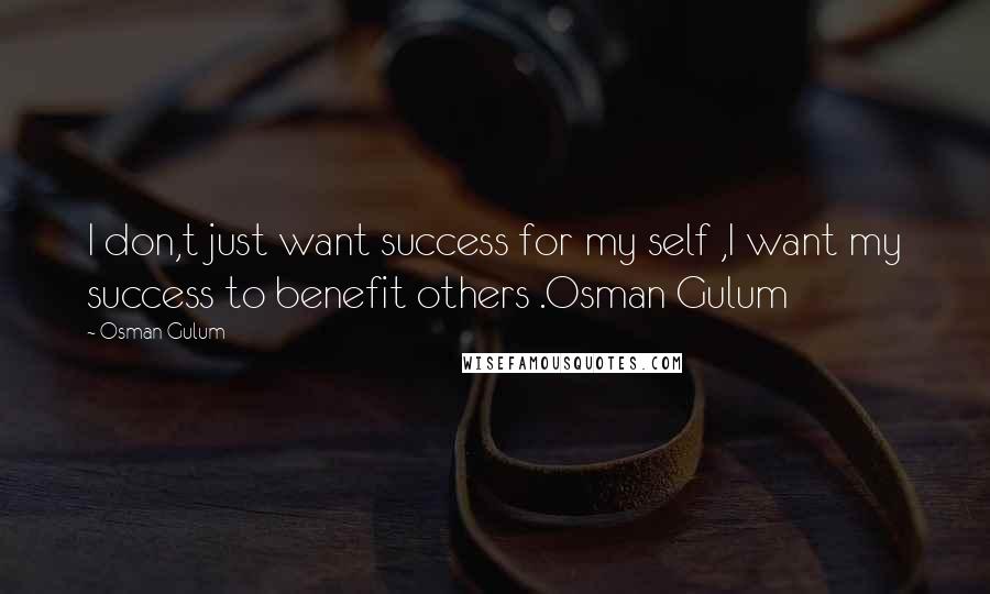 Osman Gulum Quotes: I don,t just want success for my self ,I want my success to benefit others .Osman Gulum