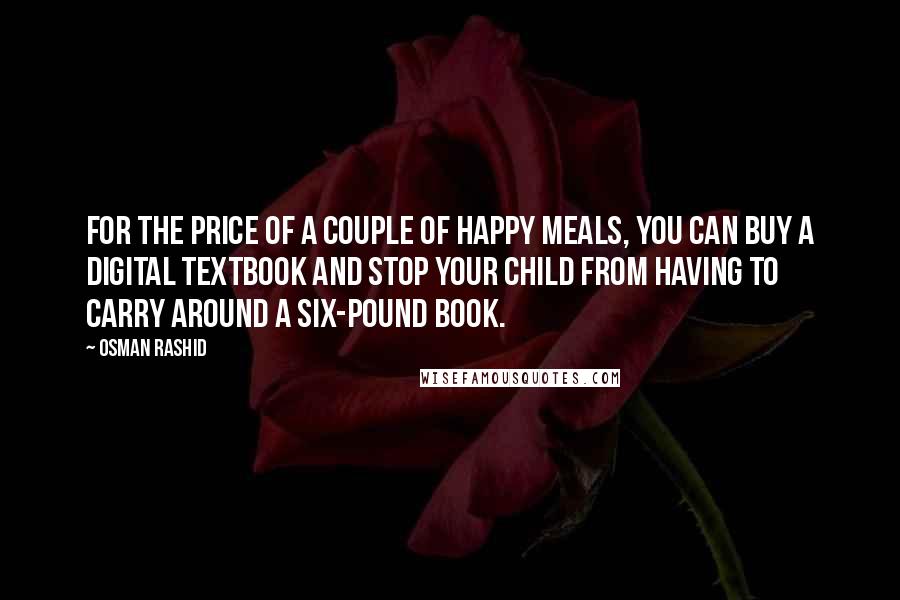 Osman Rashid Quotes: For the price of a couple of Happy Meals, you can buy a digital textbook and stop your child from having to carry around a six-pound book.