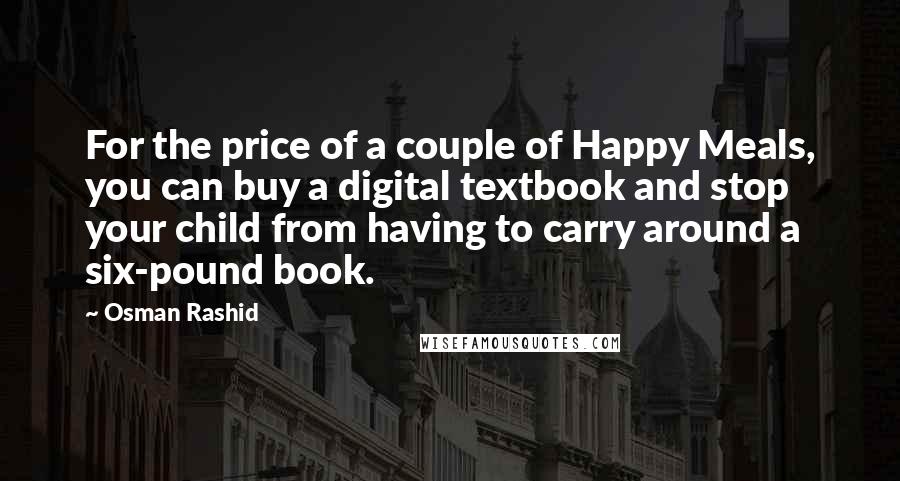 Osman Rashid Quotes: For the price of a couple of Happy Meals, you can buy a digital textbook and stop your child from having to carry around a six-pound book.