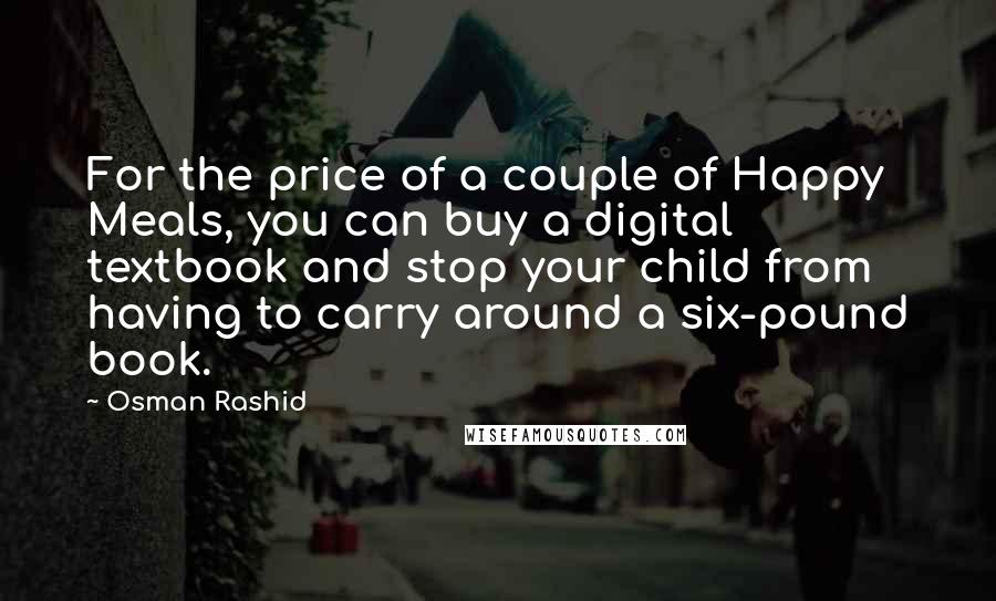Osman Rashid Quotes: For the price of a couple of Happy Meals, you can buy a digital textbook and stop your child from having to carry around a six-pound book.