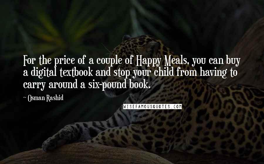 Osman Rashid Quotes: For the price of a couple of Happy Meals, you can buy a digital textbook and stop your child from having to carry around a six-pound book.