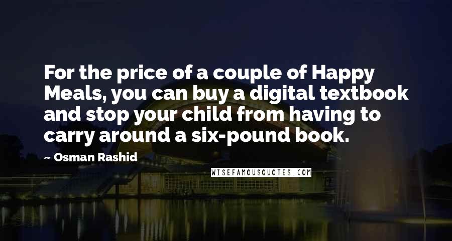 Osman Rashid Quotes: For the price of a couple of Happy Meals, you can buy a digital textbook and stop your child from having to carry around a six-pound book.