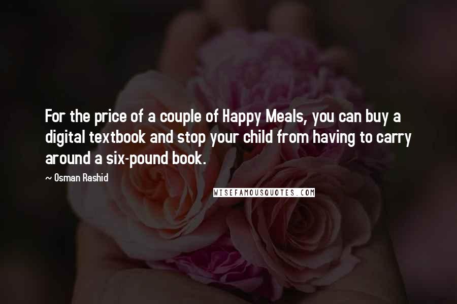 Osman Rashid Quotes: For the price of a couple of Happy Meals, you can buy a digital textbook and stop your child from having to carry around a six-pound book.