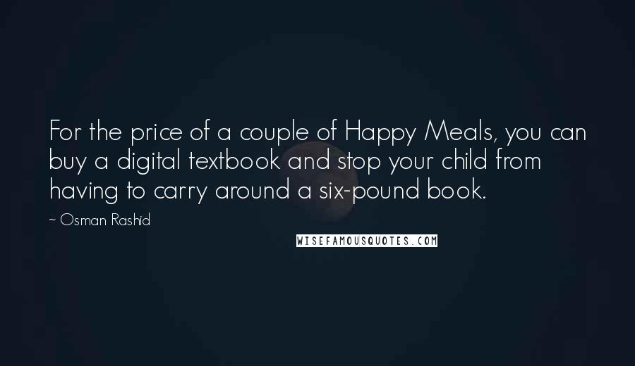 Osman Rashid Quotes: For the price of a couple of Happy Meals, you can buy a digital textbook and stop your child from having to carry around a six-pound book.