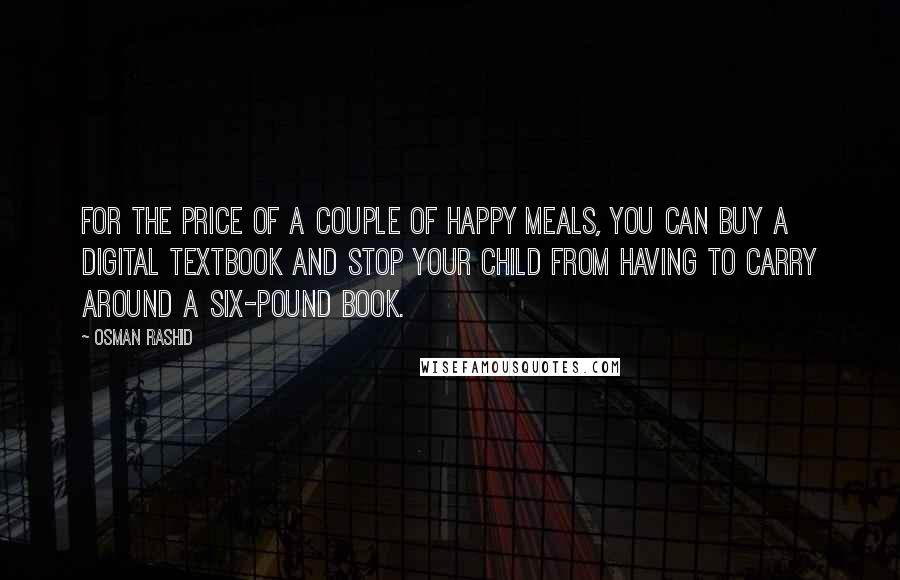 Osman Rashid Quotes: For the price of a couple of Happy Meals, you can buy a digital textbook and stop your child from having to carry around a six-pound book.