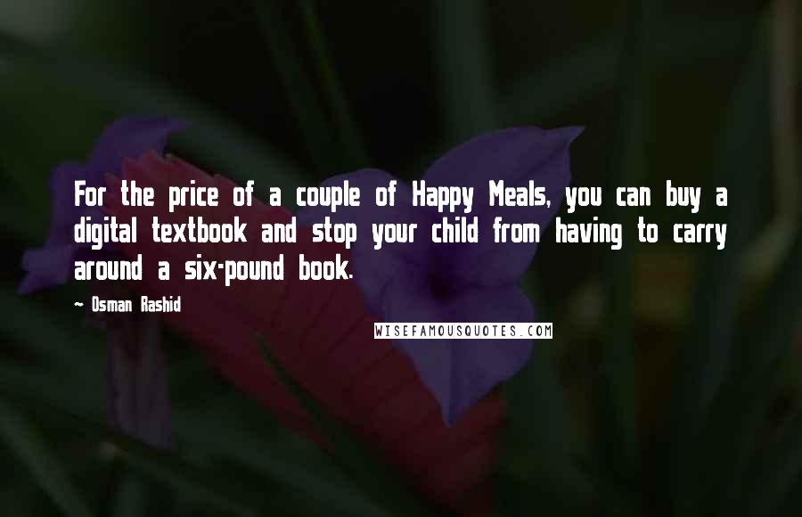 Osman Rashid Quotes: For the price of a couple of Happy Meals, you can buy a digital textbook and stop your child from having to carry around a six-pound book.