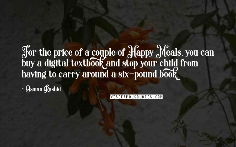 Osman Rashid Quotes: For the price of a couple of Happy Meals, you can buy a digital textbook and stop your child from having to carry around a six-pound book.