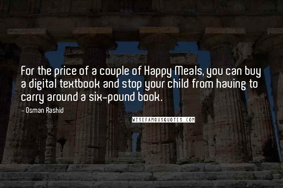 Osman Rashid Quotes: For the price of a couple of Happy Meals, you can buy a digital textbook and stop your child from having to carry around a six-pound book.