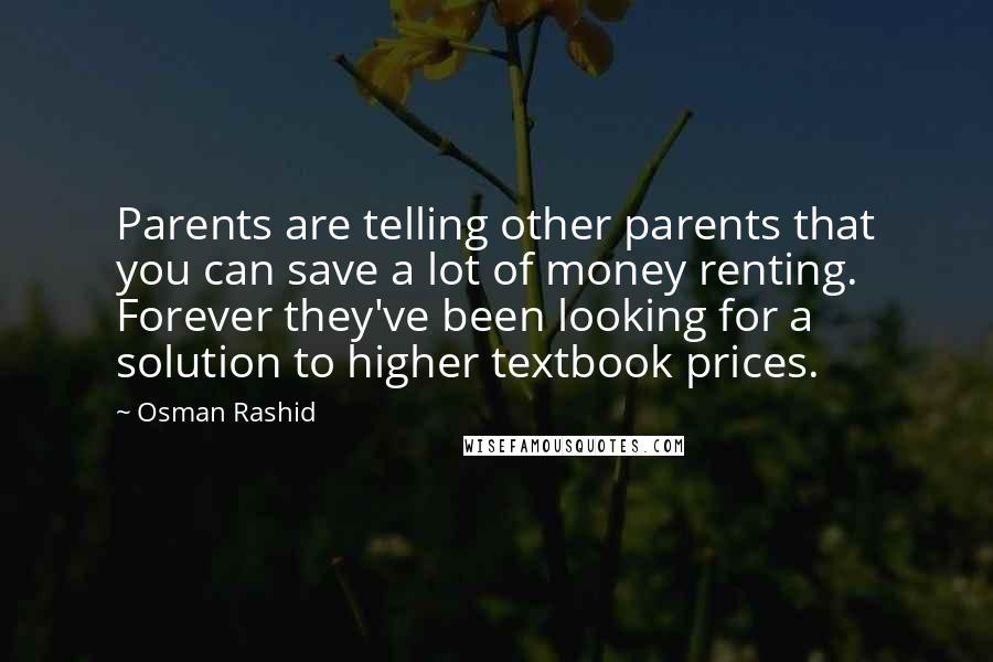 Osman Rashid Quotes: Parents are telling other parents that you can save a lot of money renting. Forever they've been looking for a solution to higher textbook prices.