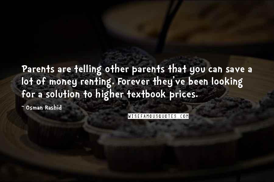 Osman Rashid Quotes: Parents are telling other parents that you can save a lot of money renting. Forever they've been looking for a solution to higher textbook prices.