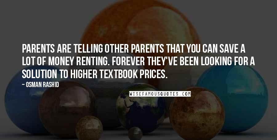 Osman Rashid Quotes: Parents are telling other parents that you can save a lot of money renting. Forever they've been looking for a solution to higher textbook prices.