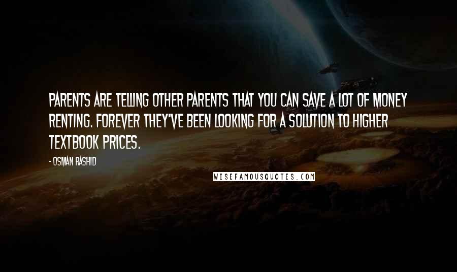 Osman Rashid Quotes: Parents are telling other parents that you can save a lot of money renting. Forever they've been looking for a solution to higher textbook prices.