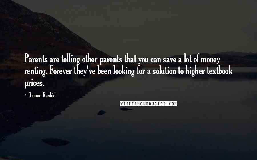 Osman Rashid Quotes: Parents are telling other parents that you can save a lot of money renting. Forever they've been looking for a solution to higher textbook prices.