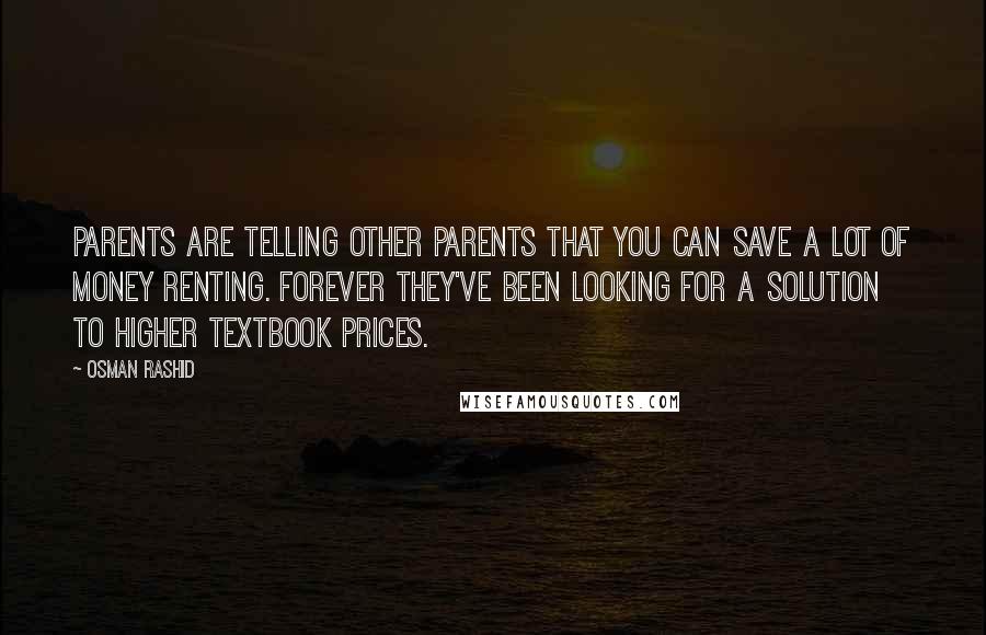 Osman Rashid Quotes: Parents are telling other parents that you can save a lot of money renting. Forever they've been looking for a solution to higher textbook prices.