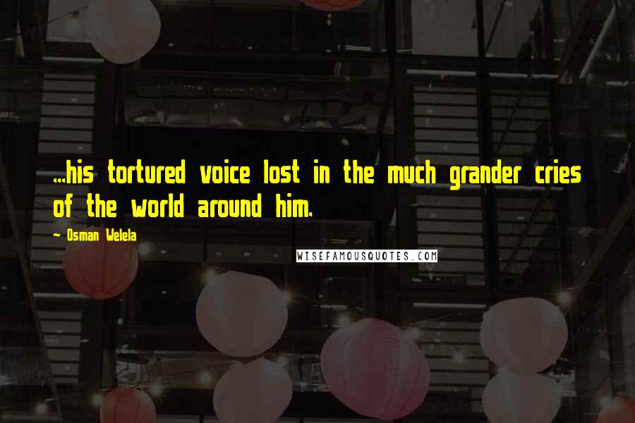 Osman Welela Quotes: ...his tortured voice lost in the much grander cries of the world around him.