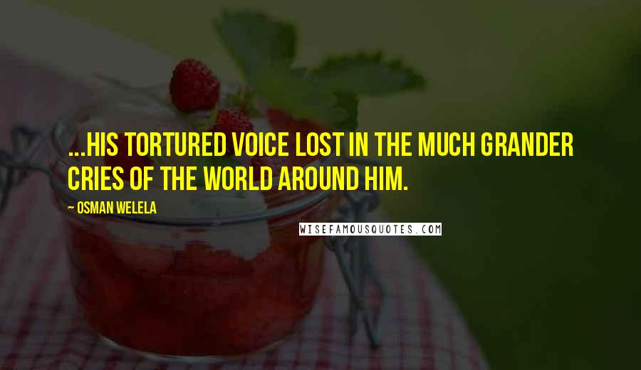 Osman Welela Quotes: ...his tortured voice lost in the much grander cries of the world around him.