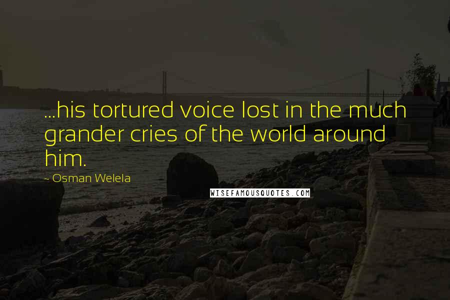 Osman Welela Quotes: ...his tortured voice lost in the much grander cries of the world around him.