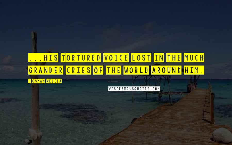 Osman Welela Quotes: ...his tortured voice lost in the much grander cries of the world around him.