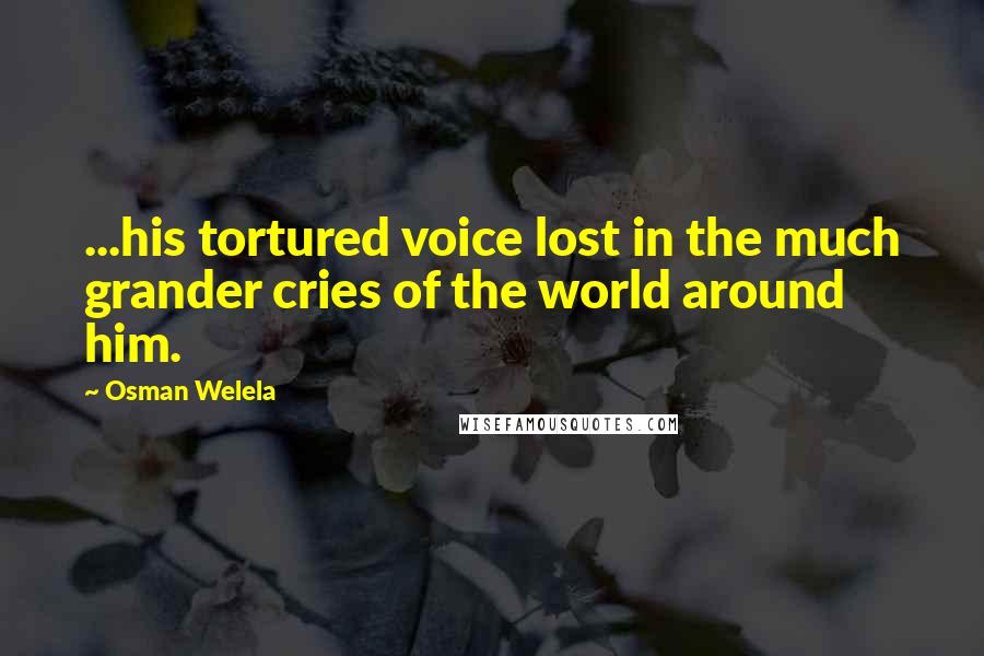 Osman Welela Quotes: ...his tortured voice lost in the much grander cries of the world around him.