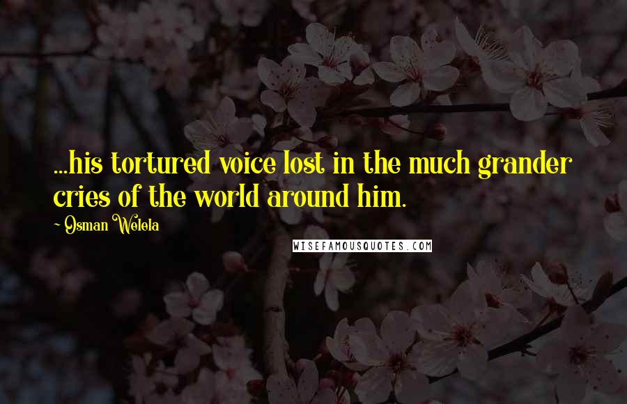 Osman Welela Quotes: ...his tortured voice lost in the much grander cries of the world around him.
