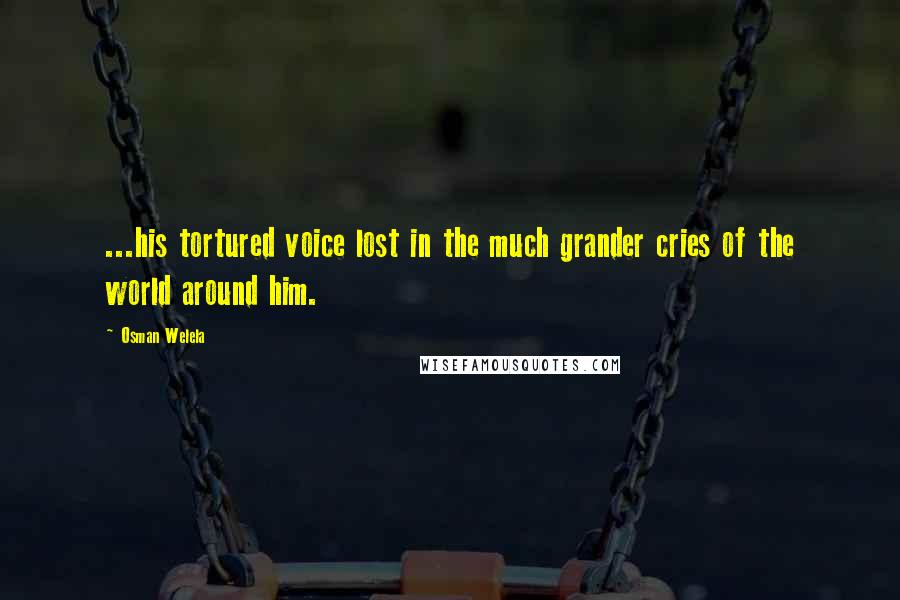 Osman Welela Quotes: ...his tortured voice lost in the much grander cries of the world around him.