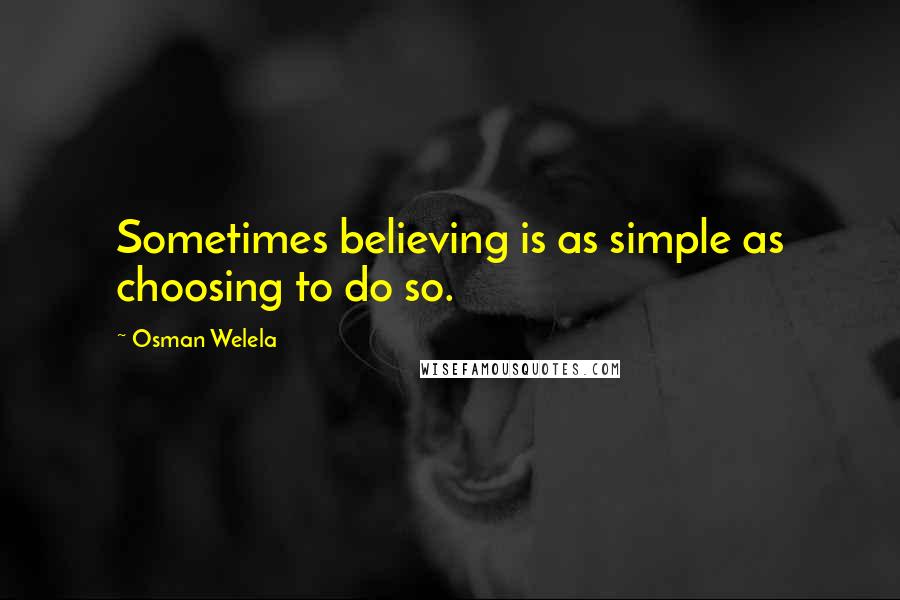 Osman Welela Quotes: Sometimes believing is as simple as choosing to do so.