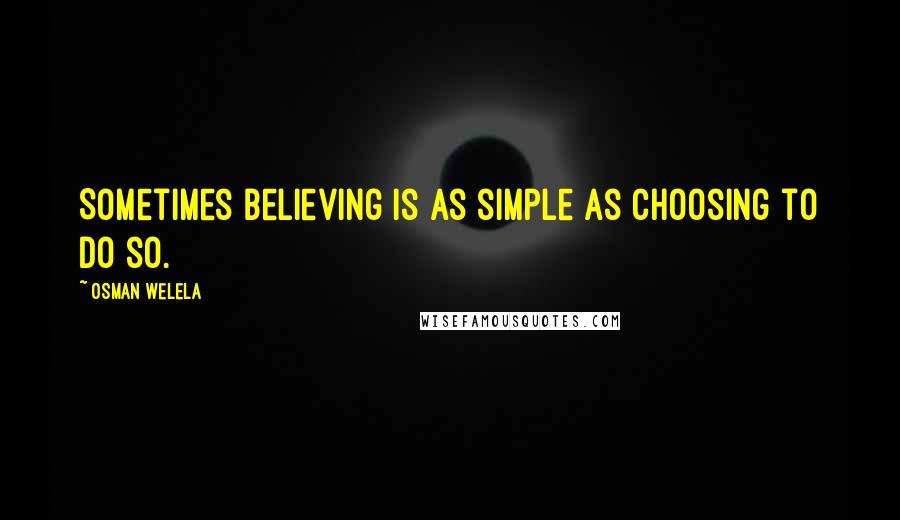 Osman Welela Quotes: Sometimes believing is as simple as choosing to do so.