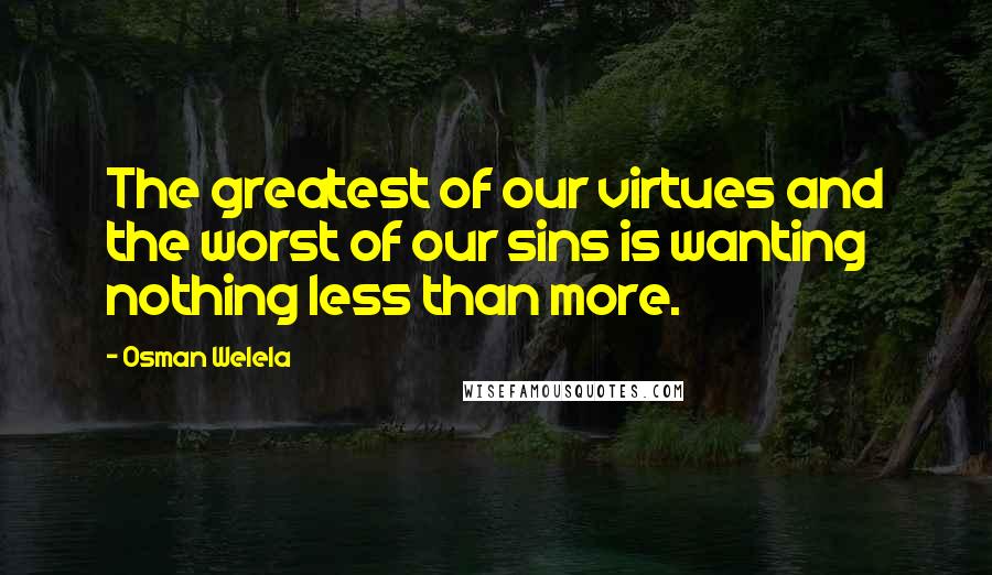 Osman Welela Quotes: The greatest of our virtues and the worst of our sins is wanting nothing less than more.