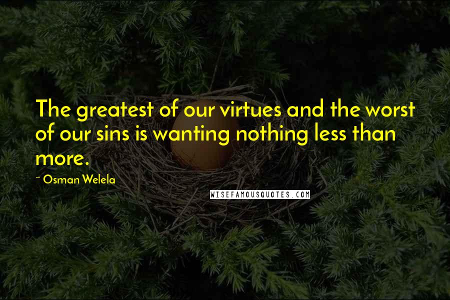 Osman Welela Quotes: The greatest of our virtues and the worst of our sins is wanting nothing less than more.