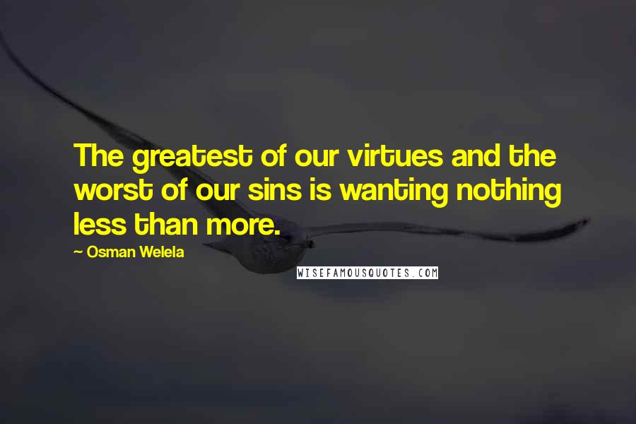 Osman Welela Quotes: The greatest of our virtues and the worst of our sins is wanting nothing less than more.