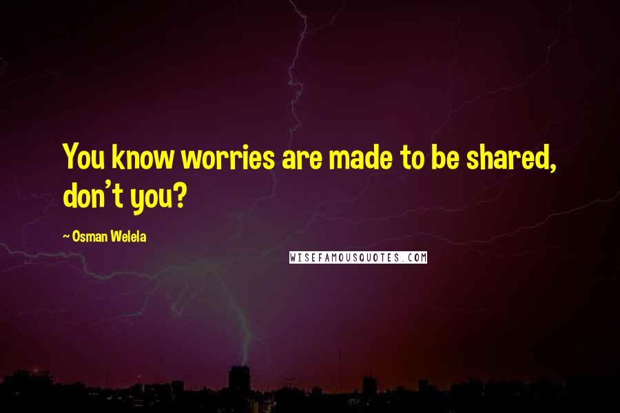 Osman Welela Quotes: You know worries are made to be shared, don't you?