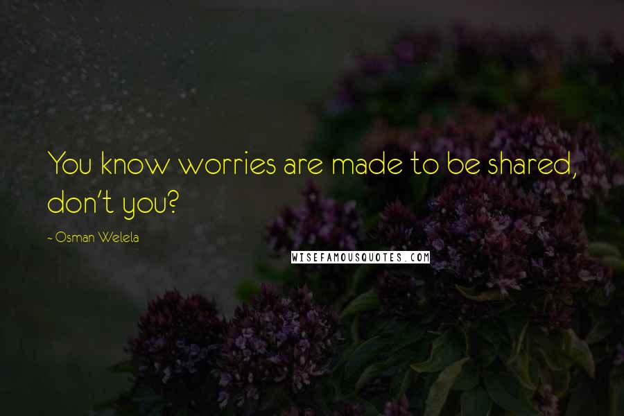 Osman Welela Quotes: You know worries are made to be shared, don't you?