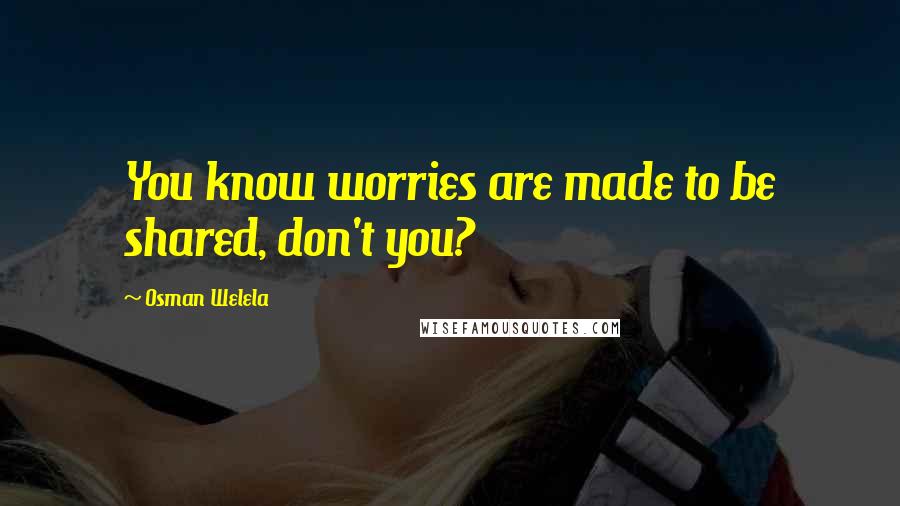 Osman Welela Quotes: You know worries are made to be shared, don't you?